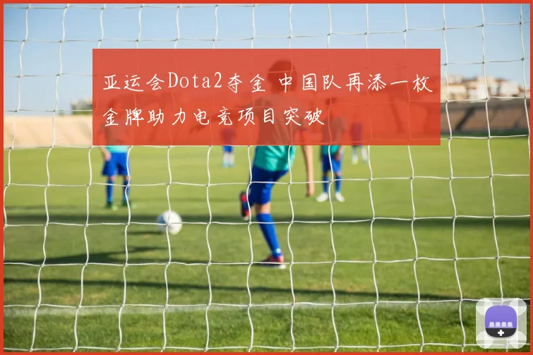 亚运会Dota2夺金 中国队再添一枚金牌助力电竞项目突破