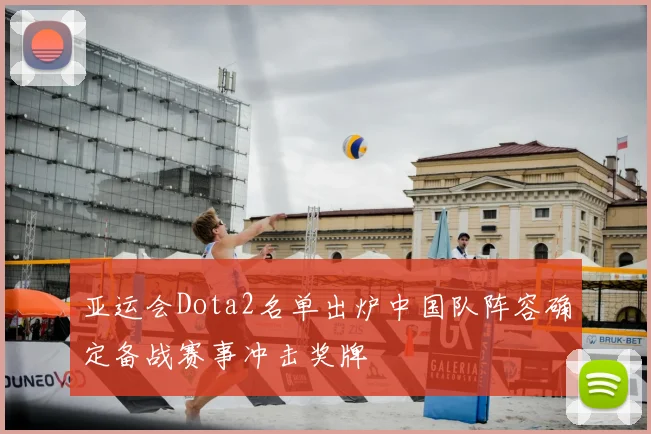 亚运会Dota2名单出炉中国队阵容确定备战赛事冲击奖牌