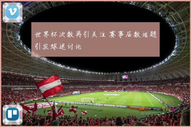 世界杯次数再引关注 赛事届数话题引发球迷讨论