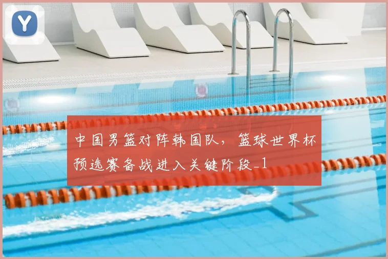 中国男篮对阵韩国队，篮球世界杯预选赛备战进入关键阶段_1