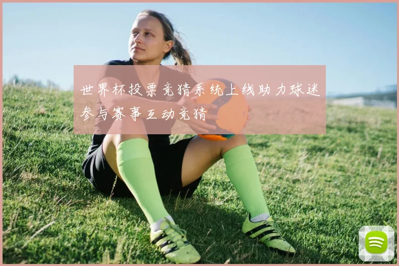 世界杯投票竞猜系统上线助力球迷参与赛事互动竞猜