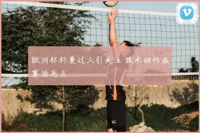 欧洲杯科曼过人引关注 技术动作成赛场亮点