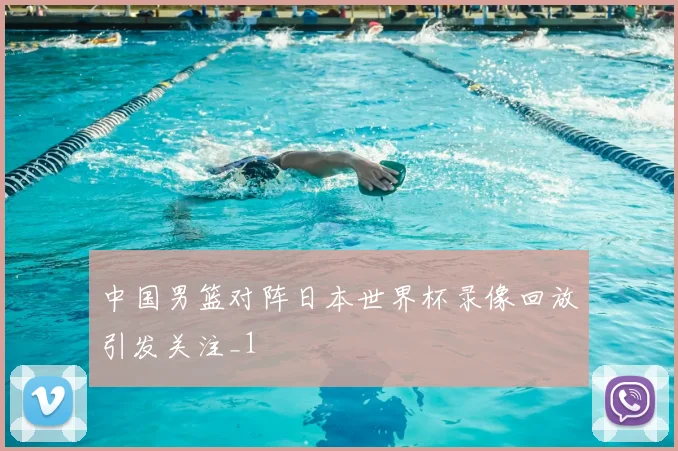 中国男篮对阵日本世界杯录像回放引发关注_1