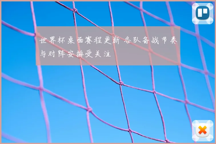 世界杯桌面赛程更新 各队备战节奏与对阵安排受关注
