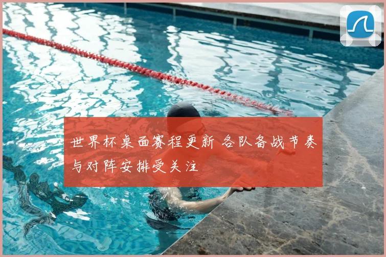 世界杯桌面赛程更新 各队备战节奏与对阵安排受关注