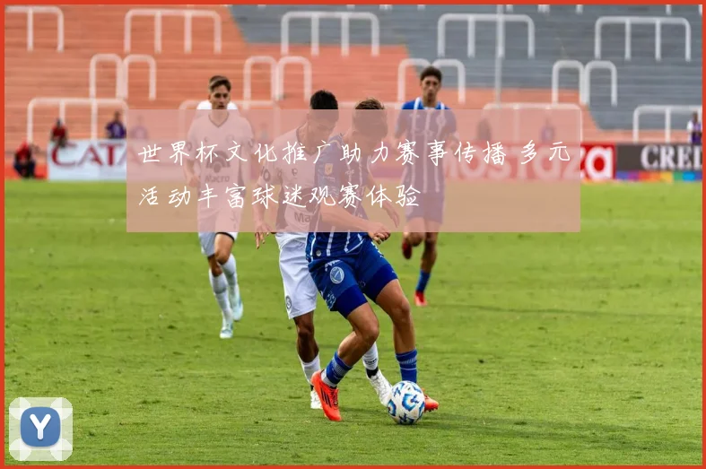 世界杯文化推广助力赛事传播 多元活动丰富球迷观赛体验