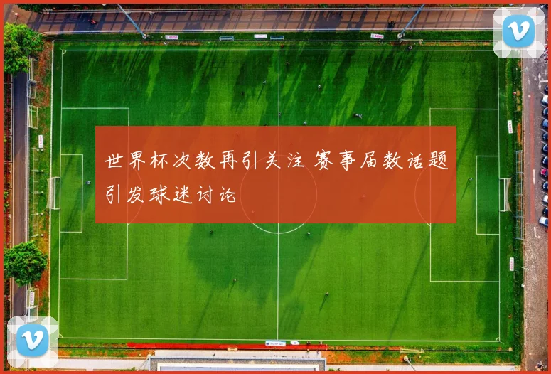 世界杯次数再引关注 赛事届数话题引发球迷讨论