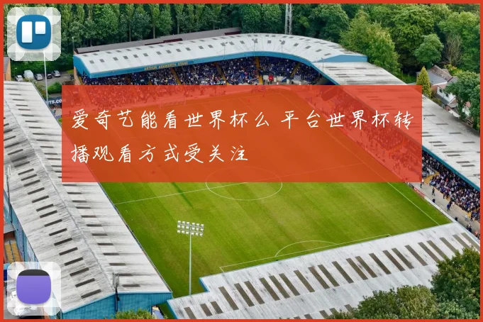 爱奇艺能看世界杯么 平台世界杯转播观看方式受关注
