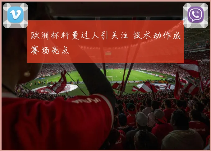 欧洲杯科曼过人引关注 技术动作成赛场亮点