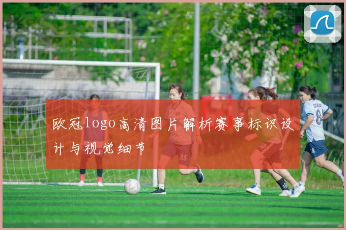 欧冠logo高清图片解析赛事标识设计与视觉细节