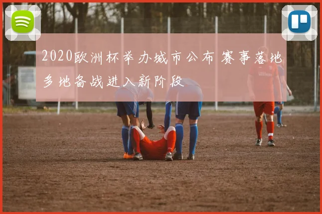 2020欧洲杯举办城市公布 赛事落地多地备战进入新阶段