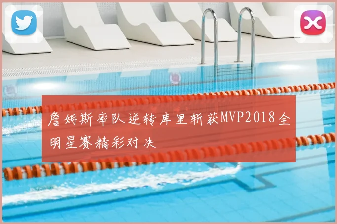 詹姆斯率队逆转库里斩获MVP2018全明星赛精彩对决