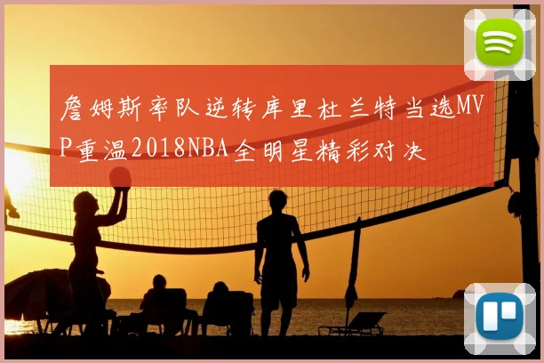 詹姆斯率队逆转库里杜兰特当选MVP重温2018NBA全明星精彩对决