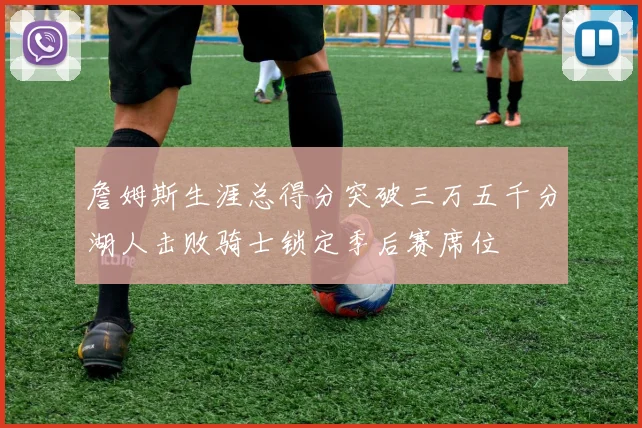 詹姆斯生涯总得分突破三万五千分湖人击败骑士锁定季后赛席位