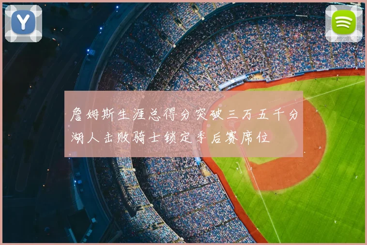 詹姆斯生涯总得分突破三万五千分湖人击败骑士锁定季后赛席位