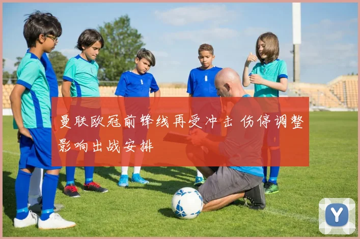 曼联欧冠前锋线再受冲击 伤停调整影响出战安排