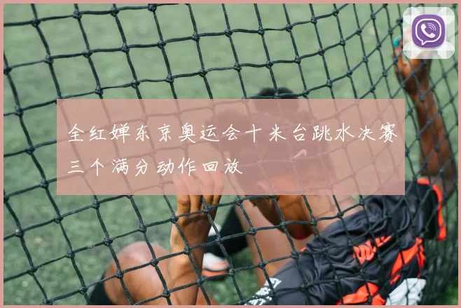 全红婵东京奥运会十米台跳水决赛三个满分动作回放