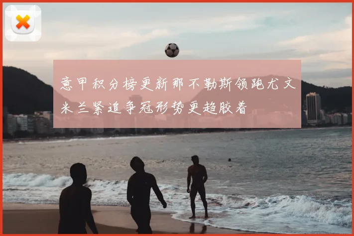 意甲积分榜更新那不勒斯领跑尤文米兰紧追争冠形势更趋胶着