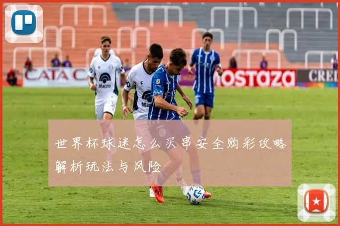 世界杯球迷怎么买串安全购彩攻略解析玩法与风险