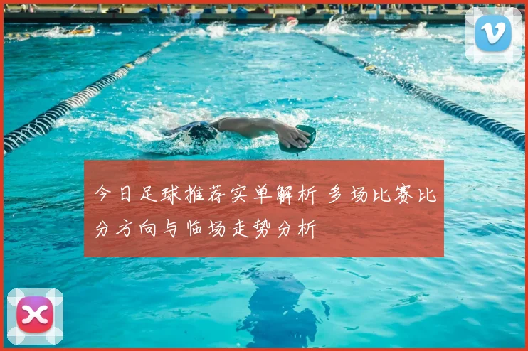 今日足球推荐实单解析 多场比赛比分方向与临场走势分析