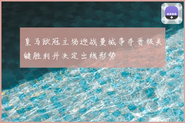 皇马欧冠主场迎战曼城争夺晋级关键胜利并决定出线形势