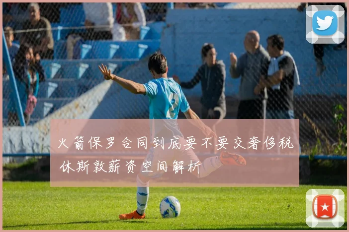 火箭保罗合同到底要不要交奢侈税 休斯敦薪资空间解析