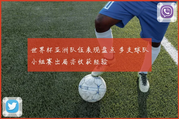 世界杯亚洲队伍表现盘点 多支球队小组赛出局亦收获经验