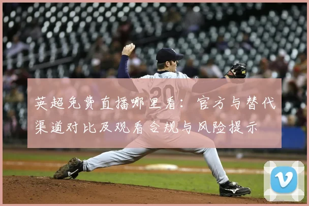 英超免费直播哪里看:官方与替代渠道对比及观看合规与风险提示