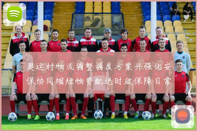 奥运村物流调整调度方案并强化安保协同缩短物资配送时效保障日常供应