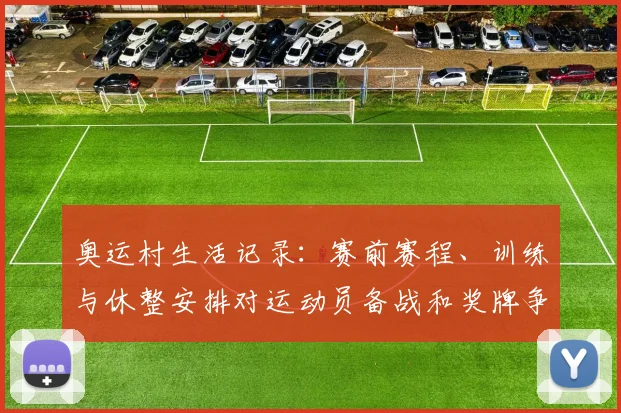 奥运村生活记录：赛前赛程、训练与休整安排对运动员备战和奖牌争夺影响