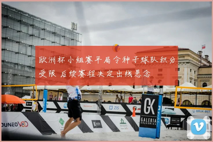 欧洲杯小组赛平局令种子球队积分受限 后续赛程决定出线悬念