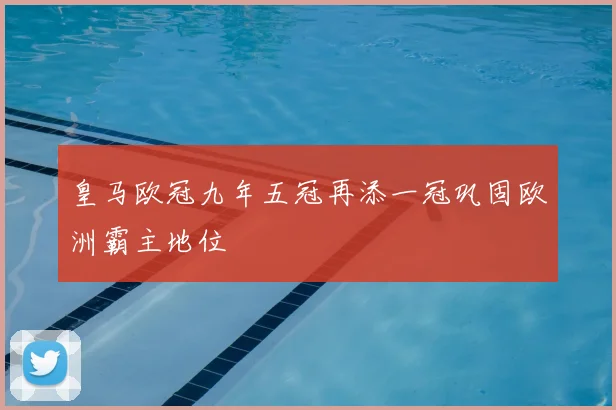 皇马欧冠九年五冠再添一冠巩固欧洲霸主地位