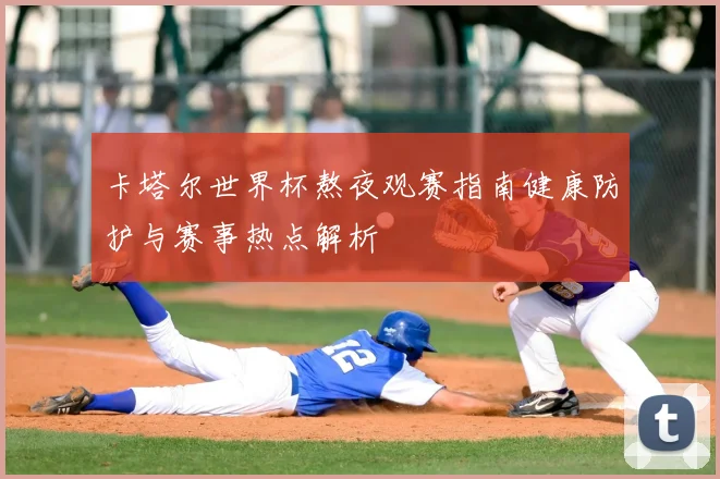 卡塔尔世界杯熬夜观赛指南健康防护与赛事热点解析