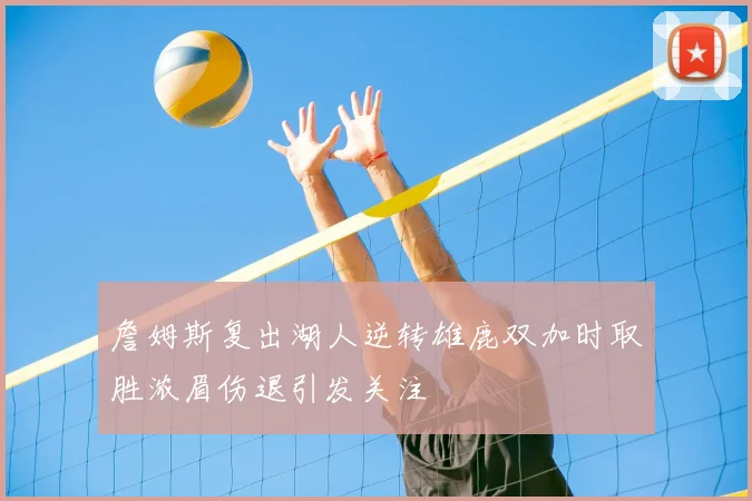 詹姆斯复出湖人逆转雄鹿双加时取胜浓眉伤退引发关注