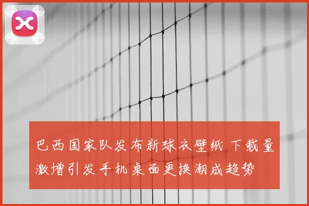 巴西国家队发布新球衣壁纸 下载量激增引发手机桌面更换潮成趋势