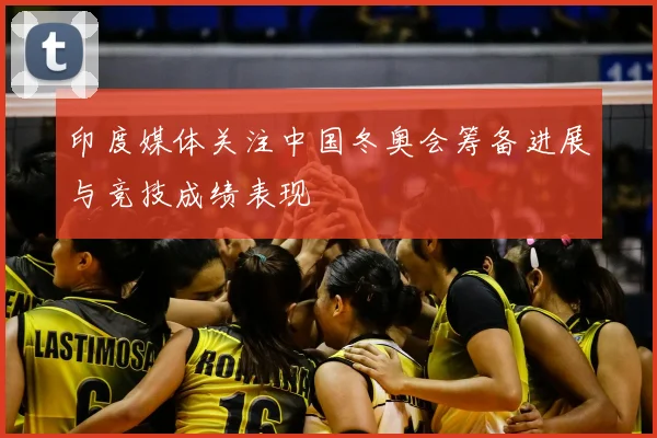 印度媒体关注中国冬奥会筹备进展与竞技成绩表现