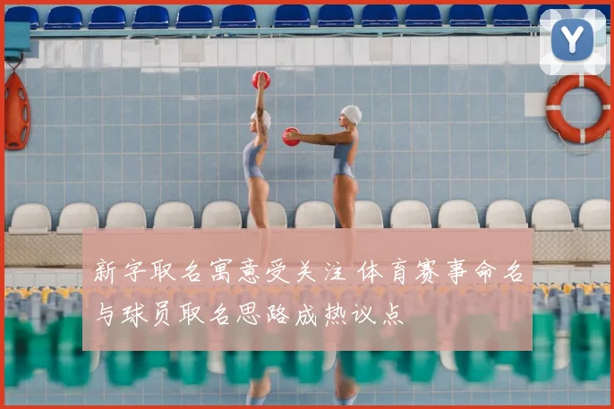 新字取名寓意受关注 体育赛事命名与球员取名思路成热议点