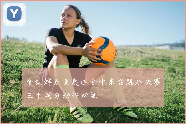 全红婵东京奥运会十米台跳水决赛三个满分动作回放