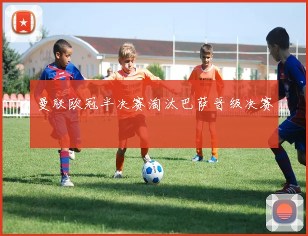 曼联欧冠半决赛淘汰巴萨晋级决赛