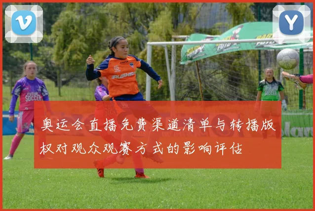 奥运会直播免费渠道清单与转播版权对观众观赛方式的影响评估