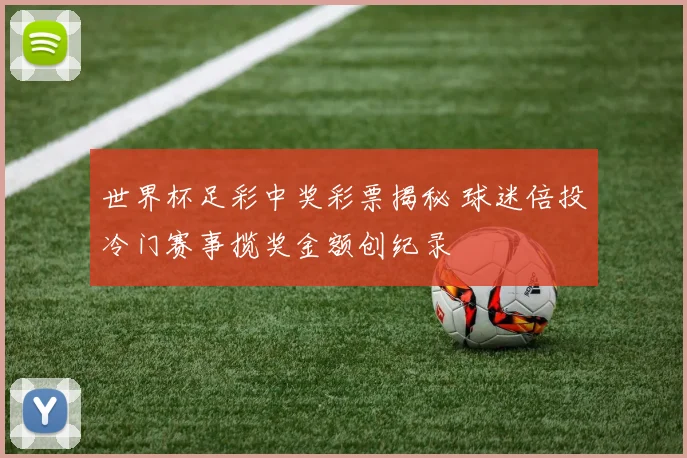 世界杯足彩中奖彩票揭秘 球迷倍投冷门赛事揽奖金额创纪录