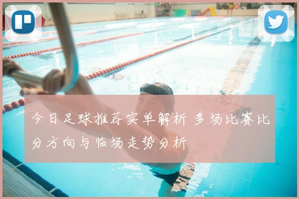 今日足球推荐实单解析 多场比赛比分方向与临场走势分析