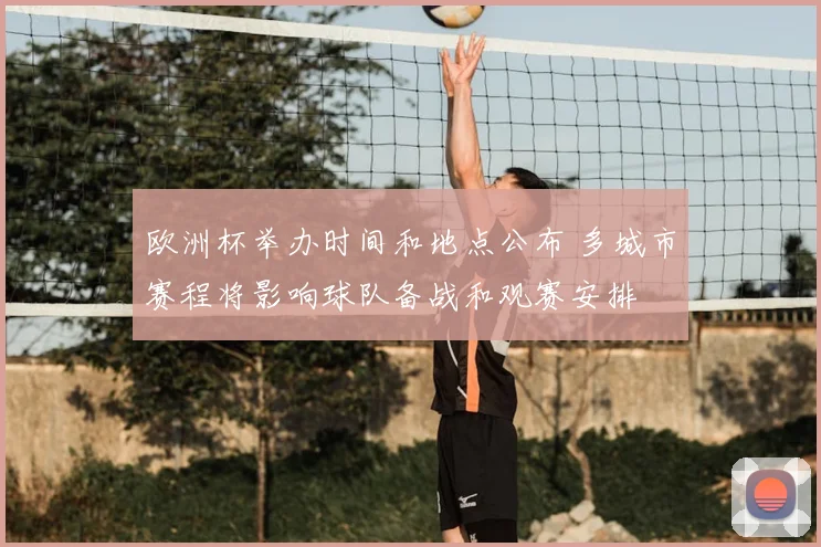 欧洲杯举办时间和地点公布 多城市赛程将影响球队备战和观赛安排