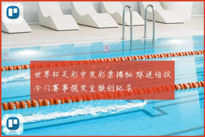 世界杯足彩中奖彩票揭秘 球迷倍投冷门赛事揽奖金额创纪录