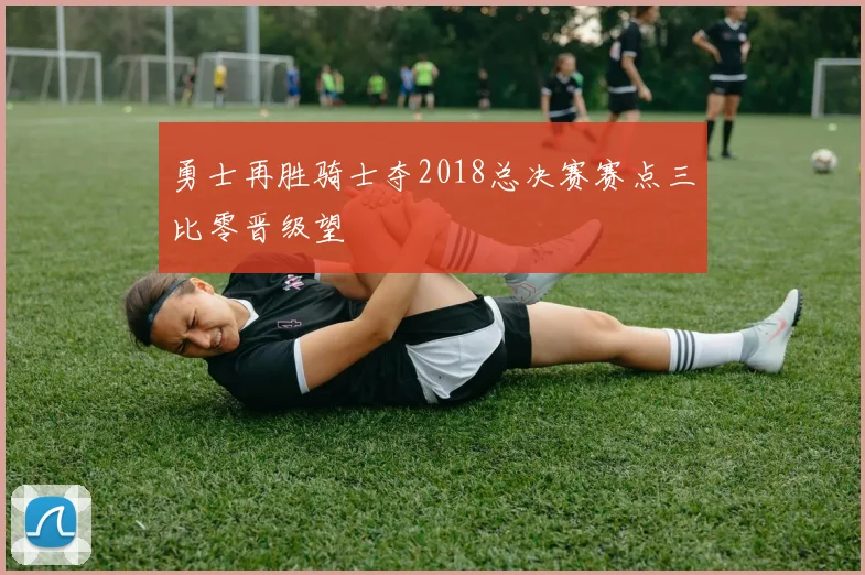 勇士再胜骑士夺2018总决赛赛点三比零晋级望