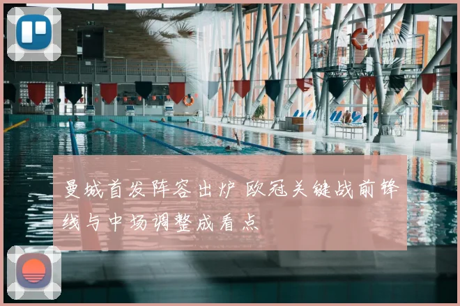 曼城首发阵容出炉 欧冠关键战前锋线与中场调整成看点