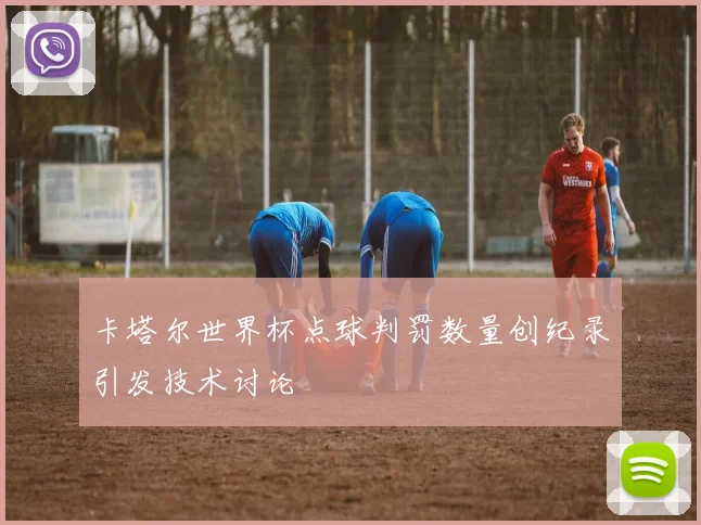 卡塔尔世界杯点球判罚数量创纪录引发技术讨论