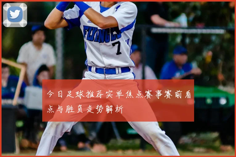 今日足球推荐实单焦点赛事赛前看点与胜负走势解析