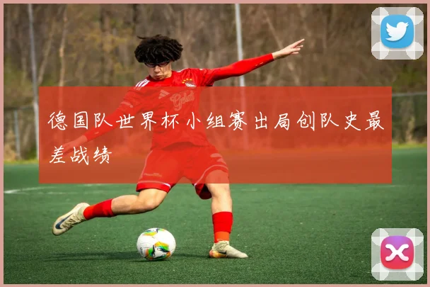 德国队世界杯小组赛出局创队史最差战绩