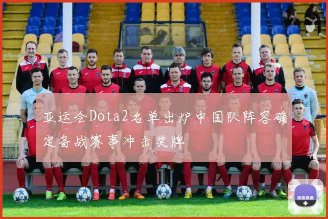 亚运会Dota2名单出炉中国队阵容确定备战赛事冲击奖牌